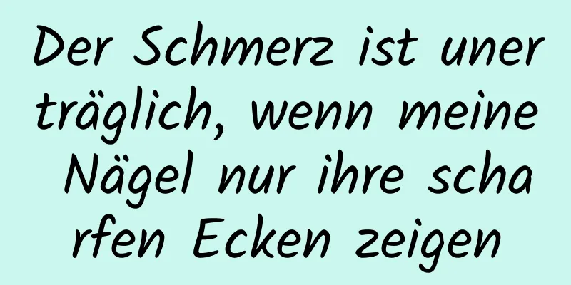 Der Schmerz ist unerträglich, wenn meine Nägel nur ihre scharfen Ecken zeigen