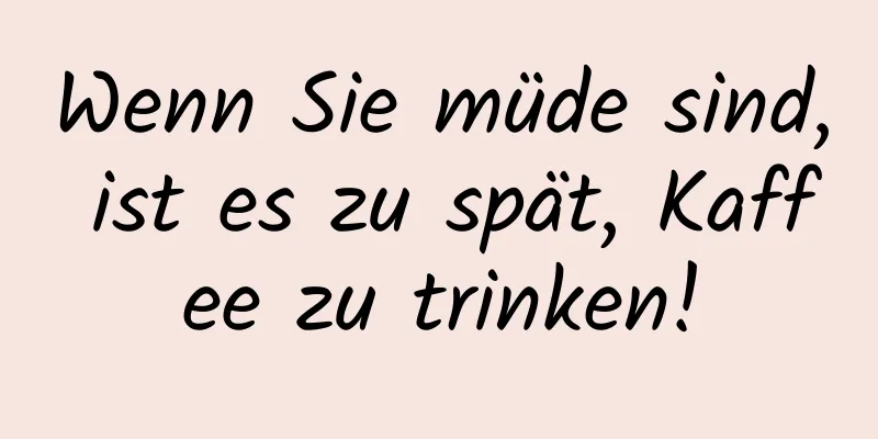 Wenn Sie müde sind, ist es zu spät, Kaffee zu trinken!