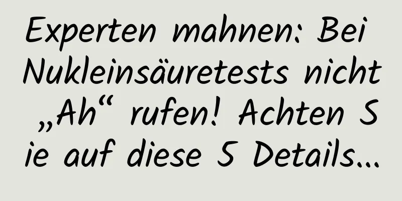 Experten mahnen: Bei Nukleinsäuretests nicht „Ah“ rufen! Achten Sie auf diese 5 Details...