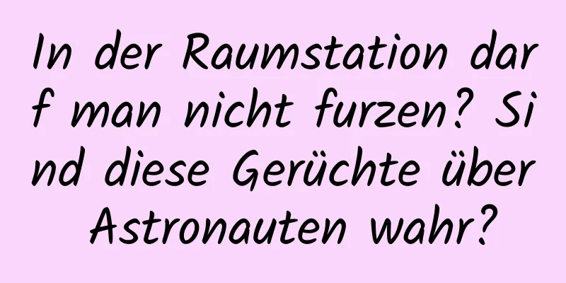 In der Raumstation darf man nicht furzen? Sind diese Gerüchte über Astronauten wahr?