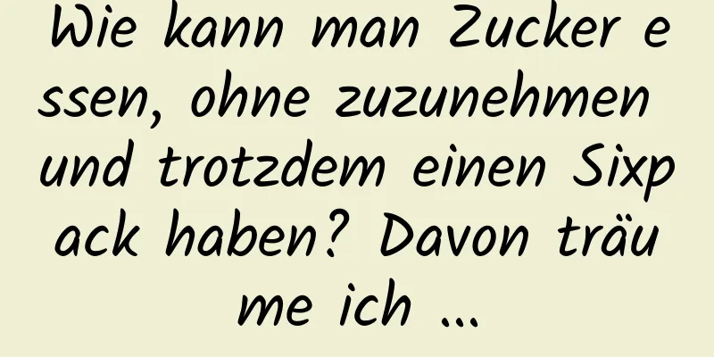 Wie kann man Zucker essen, ohne zuzunehmen und trotzdem einen Sixpack haben? Davon träume ich ...