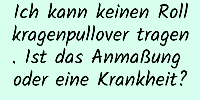 Ich kann keinen Rollkragenpullover tragen. Ist das Anmaßung oder eine Krankheit?
