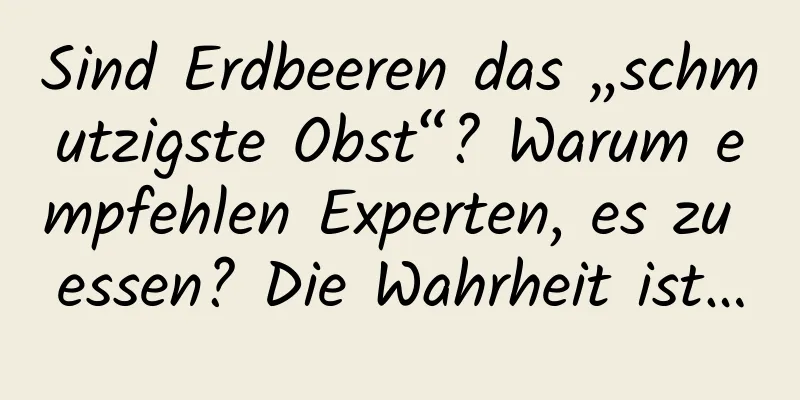 Sind Erdbeeren das „schmutzigste Obst“? Warum empfehlen Experten, es zu essen? Die Wahrheit ist…