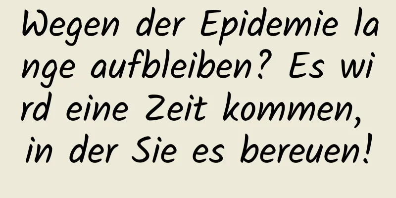 Wegen der Epidemie lange aufbleiben? Es wird eine Zeit kommen, in der Sie es bereuen!