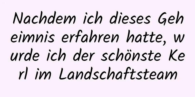 Nachdem ich dieses Geheimnis erfahren hatte, wurde ich der schönste Kerl im Landschaftsteam