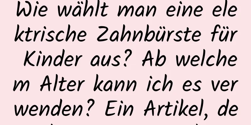 Wie wählt man eine elektrische Zahnbürste für Kinder aus? Ab welchem ​​Alter kann ich es verwenden? Ein Artikel, der Ihre Verwirrung löst