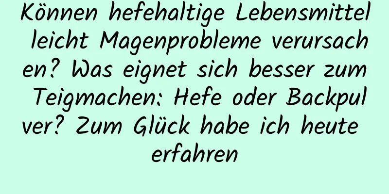 Können hefehaltige Lebensmittel leicht Magenprobleme verursachen? Was eignet sich besser zum Teigmachen: Hefe oder Backpulver? Zum Glück habe ich heute erfahren