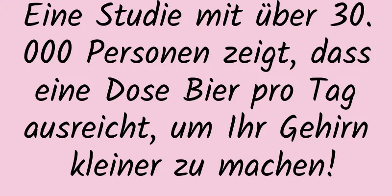Eine Studie mit über 30.000 Personen zeigt, dass eine Dose Bier pro Tag ausreicht, um Ihr Gehirn kleiner zu machen!