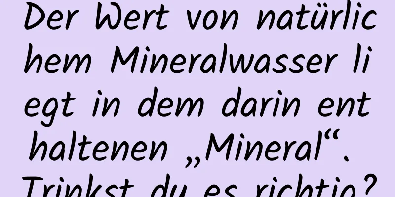 Der Wert von natürlichem Mineralwasser liegt in dem darin enthaltenen „Mineral“. Trinkst du es richtig?