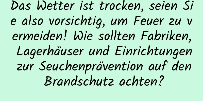 Das Wetter ist trocken, seien Sie also vorsichtig, um Feuer zu vermeiden! Wie sollten Fabriken, Lagerhäuser und Einrichtungen zur Seuchenprävention auf den Brandschutz achten?
