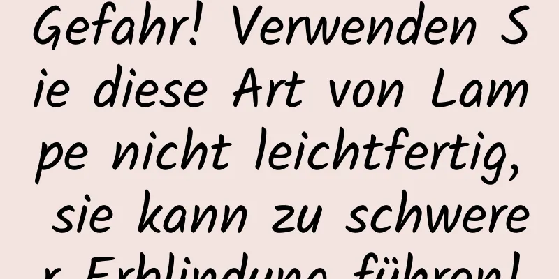 Gefahr! Verwenden Sie diese Art von Lampe nicht leichtfertig, sie kann zu schwerer Erblindung führen!
