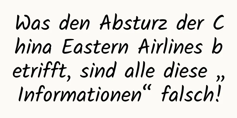 Was den Absturz der China Eastern Airlines betrifft, sind alle diese „Informationen“ falsch!