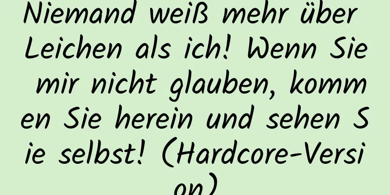 Niemand weiß mehr über Leichen als ich! Wenn Sie mir nicht glauben, kommen Sie herein und sehen Sie selbst! (Hardcore-Version)