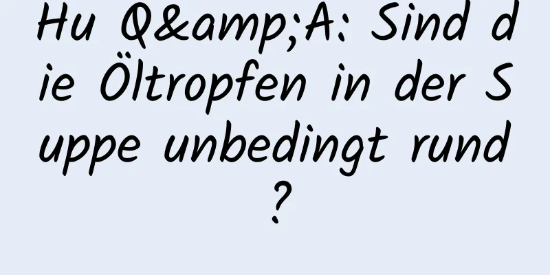 Hu Q&A: Sind die Öltropfen in der Suppe unbedingt rund?
