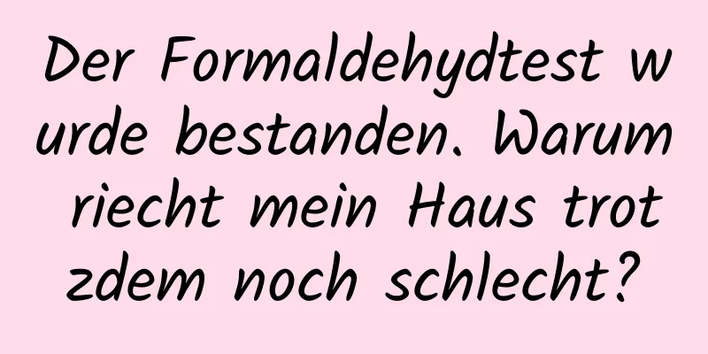 Der Formaldehydtest wurde bestanden. Warum riecht mein Haus trotzdem noch schlecht?