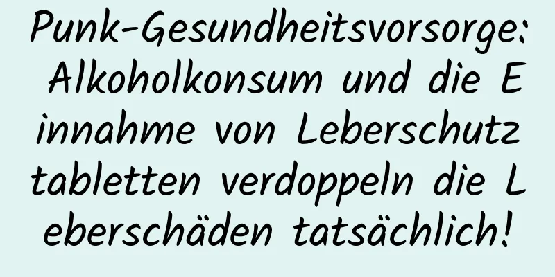 Punk-Gesundheitsvorsorge: Alkoholkonsum und die Einnahme von Leberschutztabletten verdoppeln die Leberschäden tatsächlich!