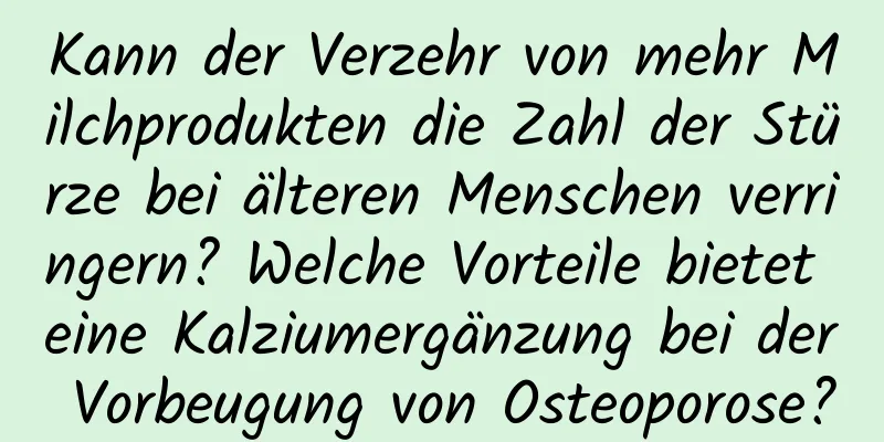 Kann der Verzehr von mehr Milchprodukten die Zahl der Stürze bei älteren Menschen verringern? Welche Vorteile bietet eine Kalziumergänzung bei der Vorbeugung von Osteoporose?
