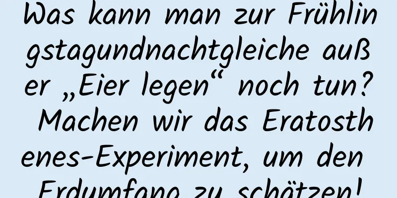 Was kann man zur Frühlingstagundnachtgleiche außer „Eier legen“ noch tun? Machen wir das Eratosthenes-Experiment, um den Erdumfang zu schätzen!