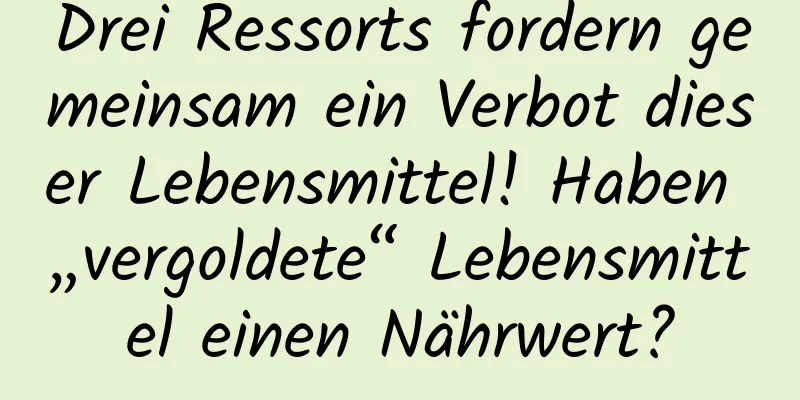 Drei Ressorts fordern gemeinsam ein Verbot dieser Lebensmittel! Haben „vergoldete“ Lebensmittel einen Nährwert?