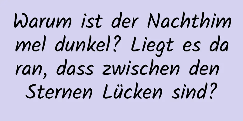 Warum ist der Nachthimmel dunkel? Liegt es daran, dass zwischen den Sternen Lücken sind?