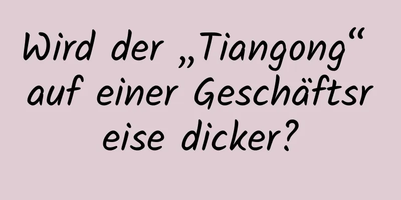 Wird der „Tiangong“ auf einer Geschäftsreise dicker?