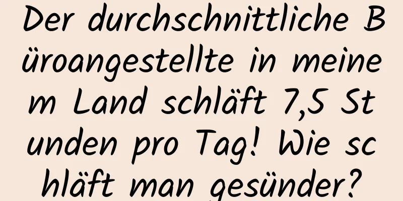 Der durchschnittliche Büroangestellte in meinem Land schläft 7,5 Stunden pro Tag! Wie schläft man gesünder?