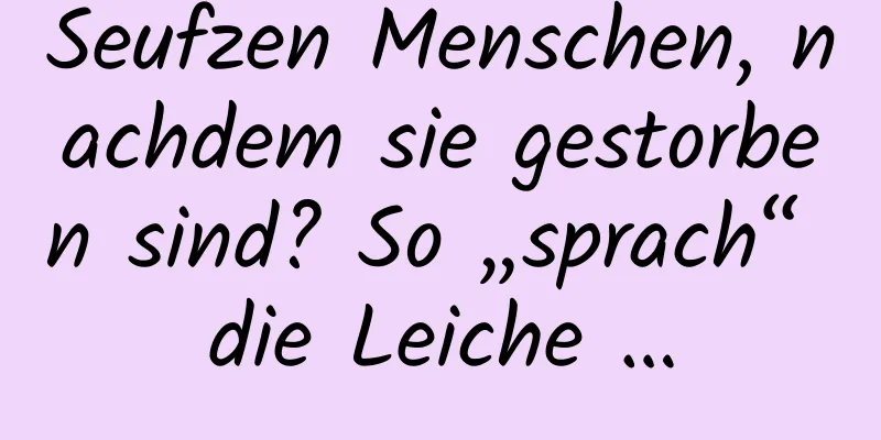 Seufzen Menschen, nachdem sie gestorben sind? So „sprach“ die Leiche …