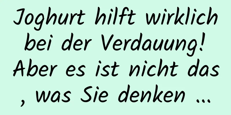 Joghurt hilft wirklich bei der Verdauung! Aber es ist nicht das, was Sie denken ...