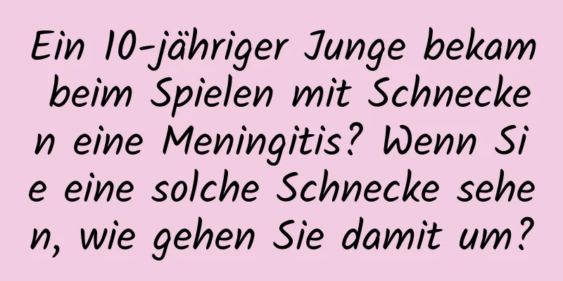 Ein 10-jähriger Junge bekam beim Spielen mit Schnecken eine Meningitis? Wenn Sie eine solche Schnecke sehen, wie gehen Sie damit um?