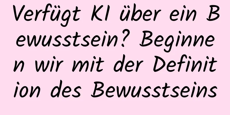 Verfügt KI über ein Bewusstsein? Beginnen wir mit der Definition des Bewusstseins