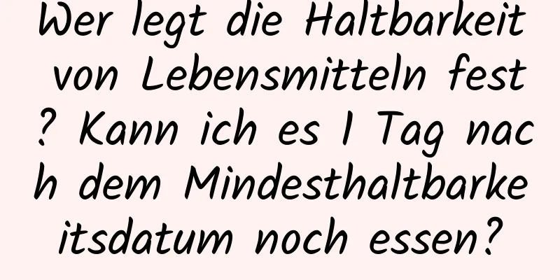 Wer legt die Haltbarkeit von Lebensmitteln fest? Kann ich es 1 Tag nach dem Mindesthaltbarkeitsdatum noch essen?