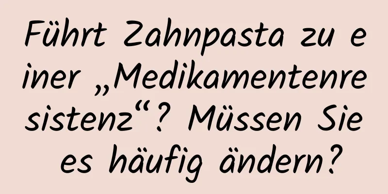 Führt Zahnpasta zu einer „Medikamentenresistenz“? Müssen Sie es häufig ändern?