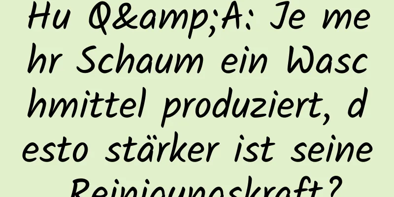 Hu Q&A: Je mehr Schaum ein Waschmittel produziert, desto stärker ist seine Reinigungskraft?