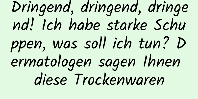 Dringend, dringend, dringend! Ich habe starke Schuppen, was soll ich tun? Dermatologen sagen Ihnen diese Trockenwaren