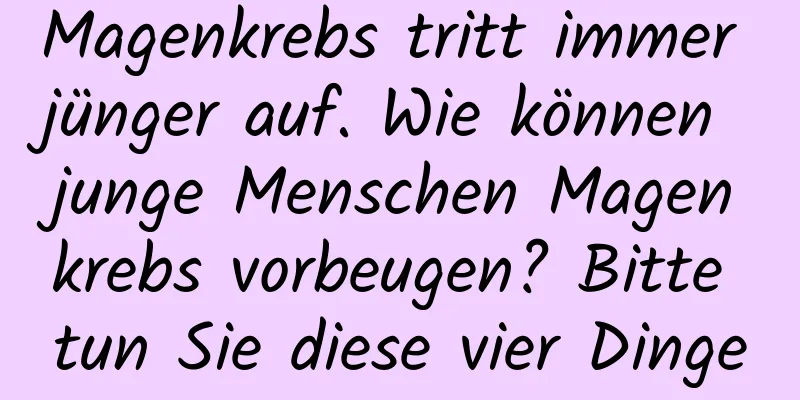 Magenkrebs tritt immer jünger auf. Wie können junge Menschen Magenkrebs vorbeugen? Bitte tun Sie diese vier Dinge
