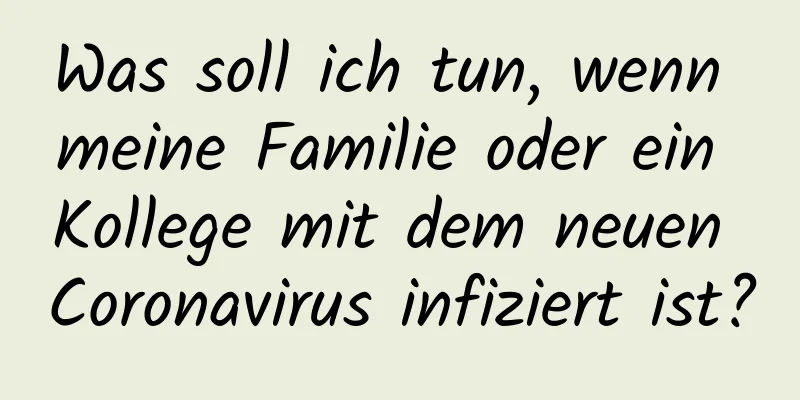 Was soll ich tun, wenn meine Familie oder ein Kollege mit dem neuen Coronavirus infiziert ist?