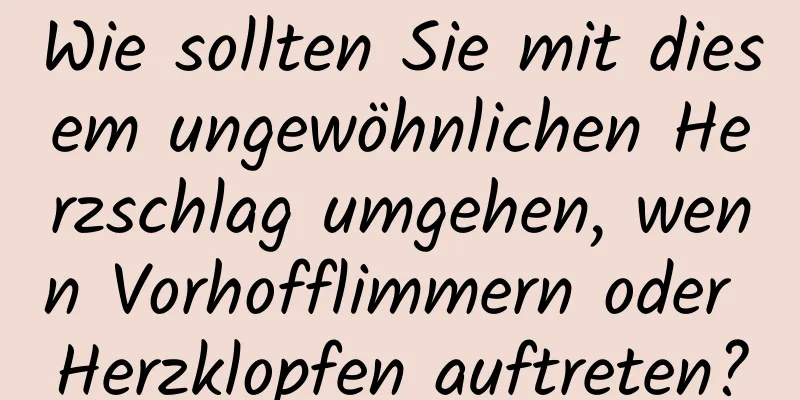 Wie sollten Sie mit diesem ungewöhnlichen Herzschlag umgehen, wenn Vorhofflimmern oder Herzklopfen auftreten?