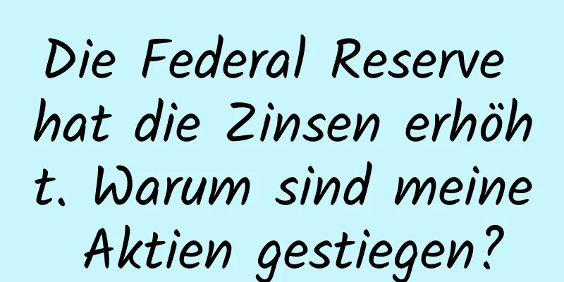 Die Federal Reserve hat die Zinsen erhöht. Warum sind meine Aktien gestiegen?
