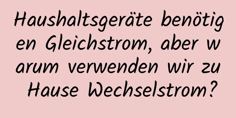 Haushaltsgeräte benötigen Gleichstrom, aber warum verwenden wir zu Hause Wechselstrom?