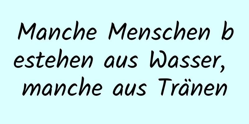 Manche Menschen bestehen aus Wasser, manche aus Tränen