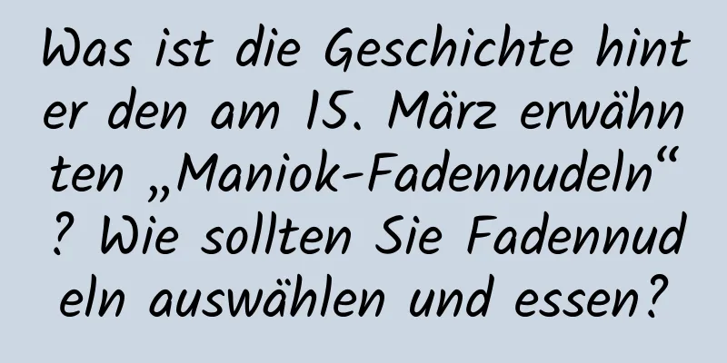 Was ist die Geschichte hinter den am 15. März erwähnten „Maniok-Fadennudeln“? Wie sollten Sie Fadennudeln auswählen und essen?