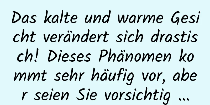 Das kalte und warme Gesicht verändert sich drastisch! Dieses Phänomen kommt sehr häufig vor, aber seien Sie vorsichtig ...