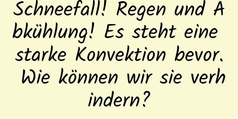 Schneefall! Regen und Abkühlung! Es steht eine starke Konvektion bevor. Wie können wir sie verhindern?
