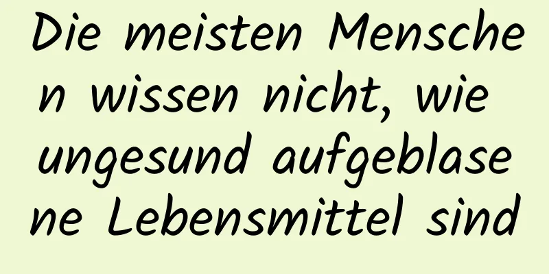 Die meisten Menschen wissen nicht, wie ungesund aufgeblasene Lebensmittel sind