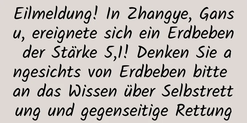 Eilmeldung! In Zhangye, Gansu, ereignete sich ein Erdbeben der Stärke 5,1! Denken Sie angesichts von Erdbeben bitte an das Wissen über Selbstrettung und gegenseitige Rettung