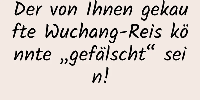 Der von Ihnen gekaufte Wuchang-Reis könnte „gefälscht“ sein!