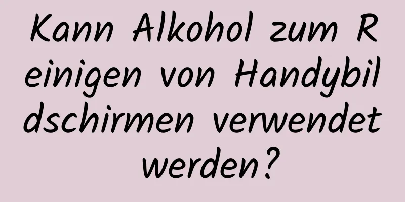 Kann Alkohol zum Reinigen von Handybildschirmen verwendet werden?