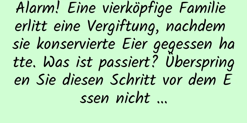 Alarm! Eine vierköpfige Familie erlitt eine Vergiftung, nachdem sie konservierte Eier gegessen hatte. Was ist passiert? Überspringen Sie diesen Schritt vor dem Essen nicht ...