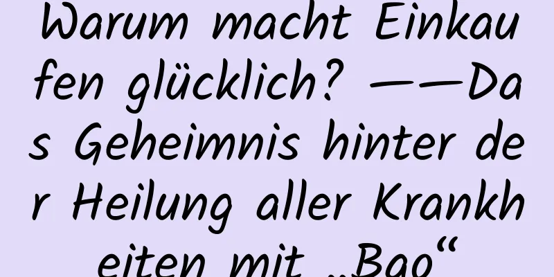 Warum macht Einkaufen glücklich? ——Das Geheimnis hinter der Heilung aller Krankheiten mit „Bao“