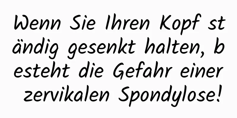 Wenn Sie Ihren Kopf ständig gesenkt halten, besteht die Gefahr einer zervikalen Spondylose!